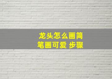 龙头怎么画简笔画可爱 步骤